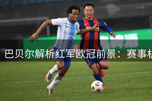 巴贝尔解析红军欧冠前景：赛事机遇大于挑战